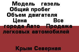  › Модель ­ газель › Общий пробег ­ 143 › Объем двигателя ­ 3 › Цена ­ 463 000 - Все города Авто » Продажа легковых автомобилей   . Крым,Северная